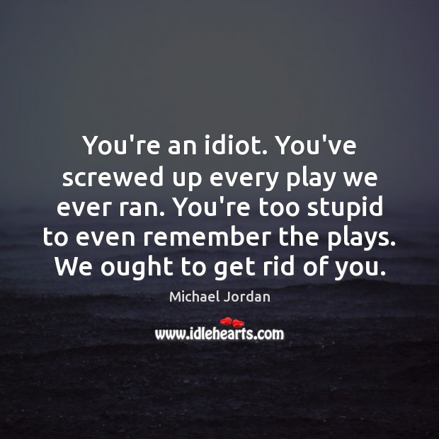 You’re an idiot. You’ve screwed up every play we ever ran. You’re Michael Jordan Picture Quote