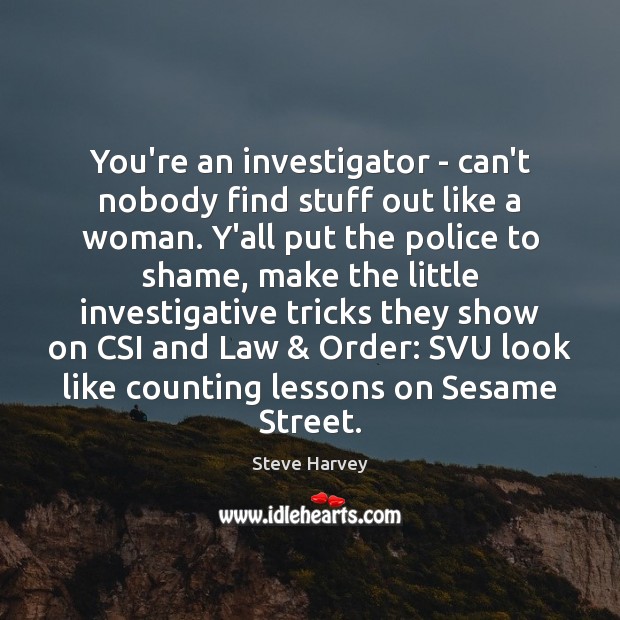 You’re an investigator – can’t nobody find stuff out like a woman. Steve Harvey Picture Quote