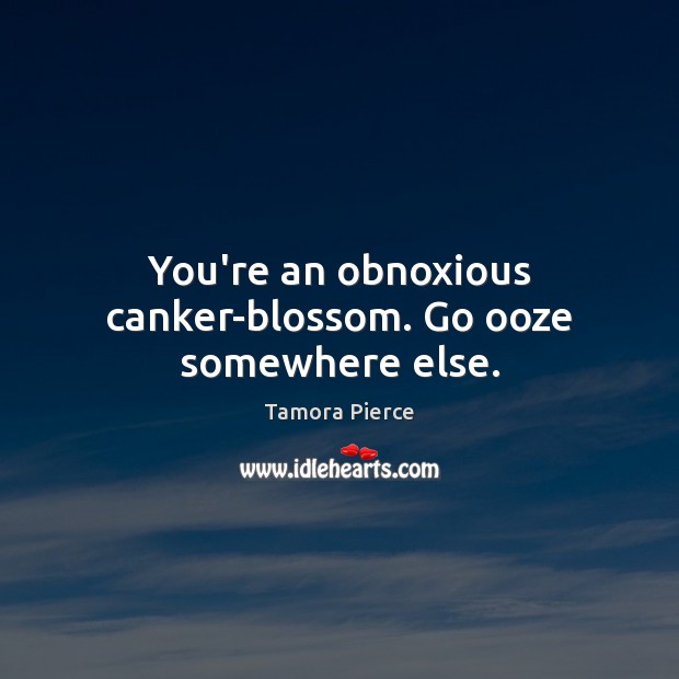 You’re an obnoxious canker-blossom. Go ooze somewhere else. Tamora Pierce Picture Quote