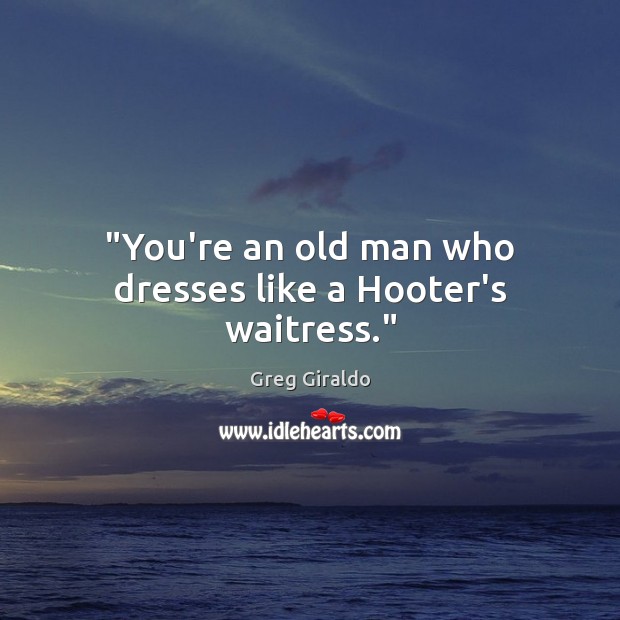 “You’re an old man who dresses like a Hooter’s waitress.” Greg Giraldo Picture Quote