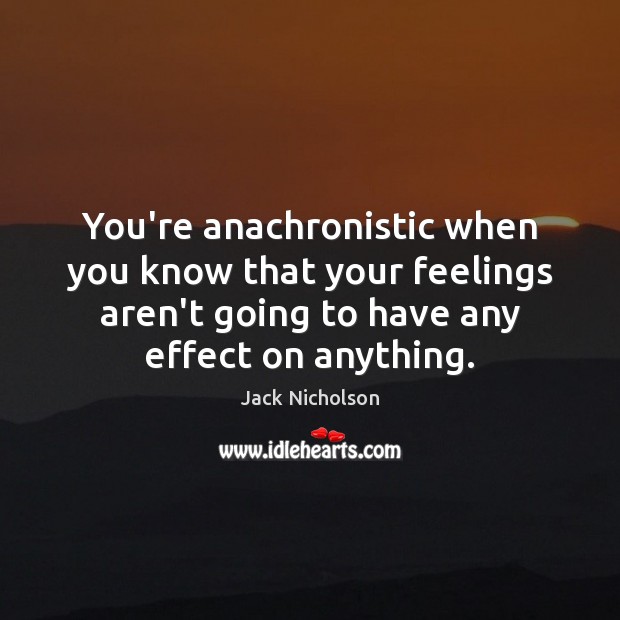 You’re anachronistic when you know that your feelings aren’t going to have Jack Nicholson Picture Quote