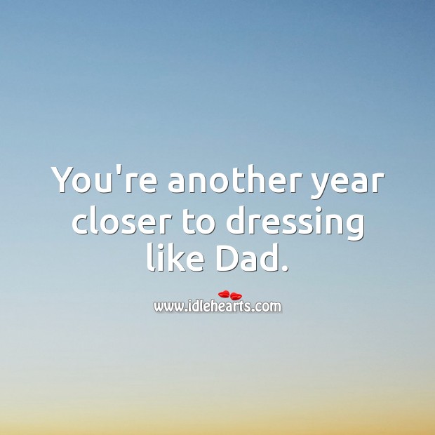 You’re another year closer to dressing like Dad. Image