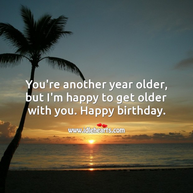 You’re another year older, but I’m happy to get older with you. Happy birthday. With You Quotes Image