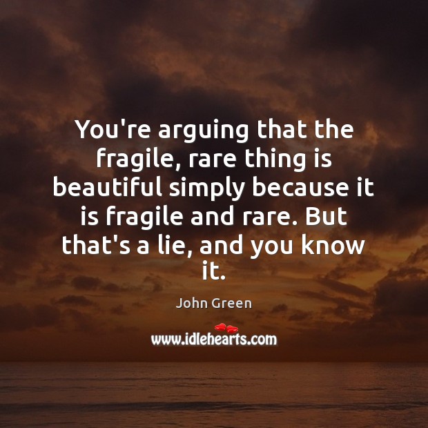 You’re arguing that the fragile, rare thing is beautiful simply because it Image