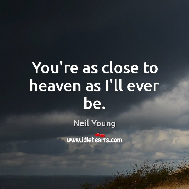 You’re as close to heaven as I’ll ever be. Neil Young Picture Quote