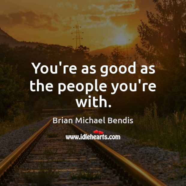 You’re as good as the people you’re with. Brian Michael Bendis Picture Quote