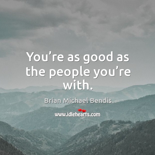 You’re as good as the people you’re with. Image
