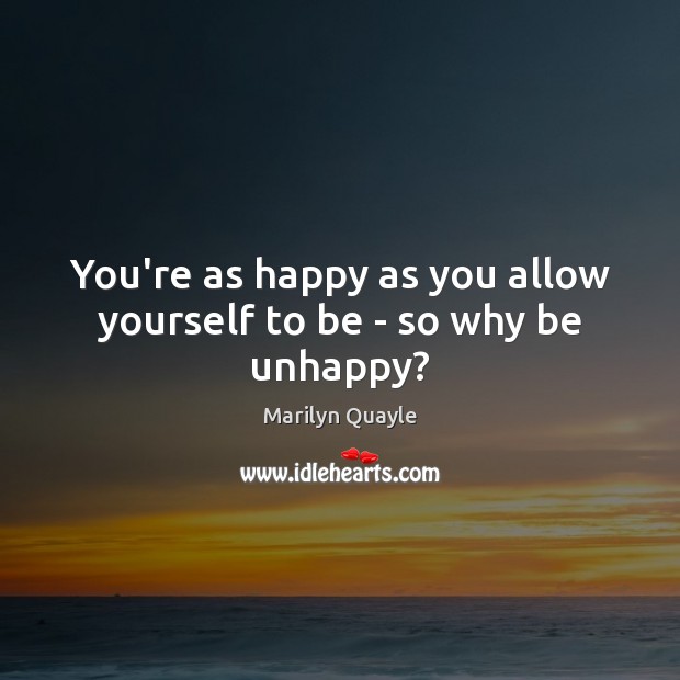 You’re as happy as you allow yourself to be – so why be unhappy? Image