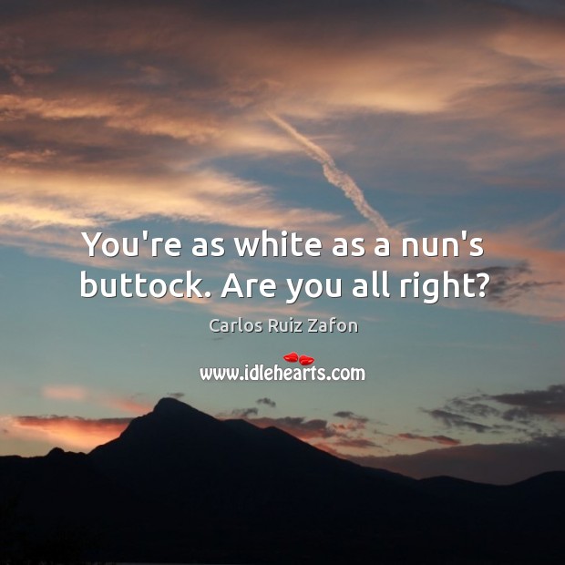 You’re as white as a nun’s buttock. Are you all right? Carlos Ruiz Zafon Picture Quote