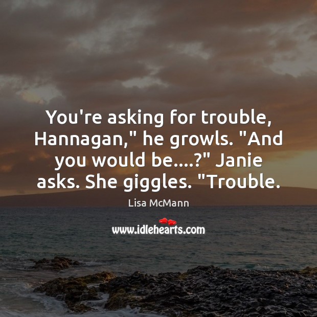 You’re asking for trouble, Hannagan,” he growls. “And you would be….?” Janie Lisa McMann Picture Quote