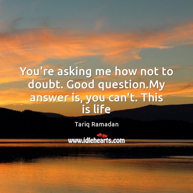 You’re asking me how not to doubt. Good question.My answer is, you can’t. This is life Tariq Ramadan Picture Quote