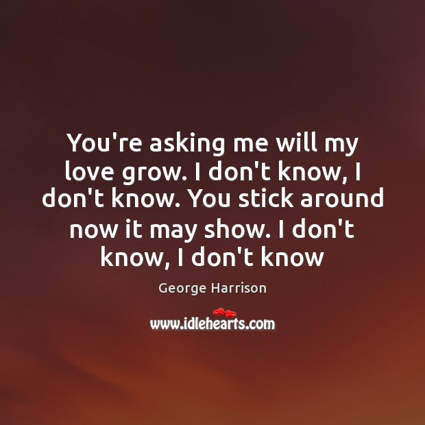 You’re asking me will my love grow. I don’t know, I don’t George Harrison Picture Quote