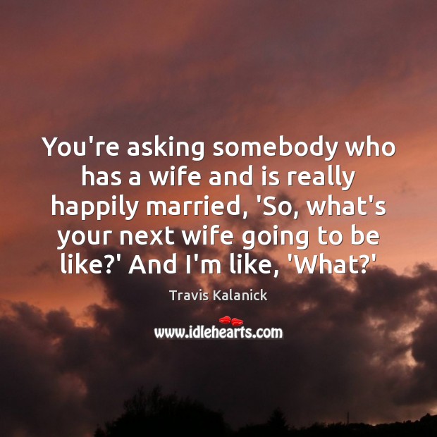 You’re asking somebody who has a wife and is really happily married, Travis Kalanick Picture Quote