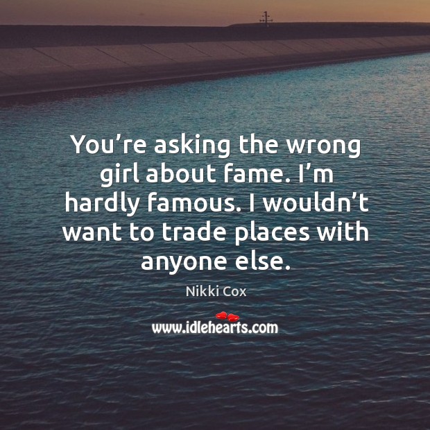You’re asking the wrong girl about fame. I’m hardly famous. I wouldn’t want to trade places with anyone else. Nikki Cox Picture Quote