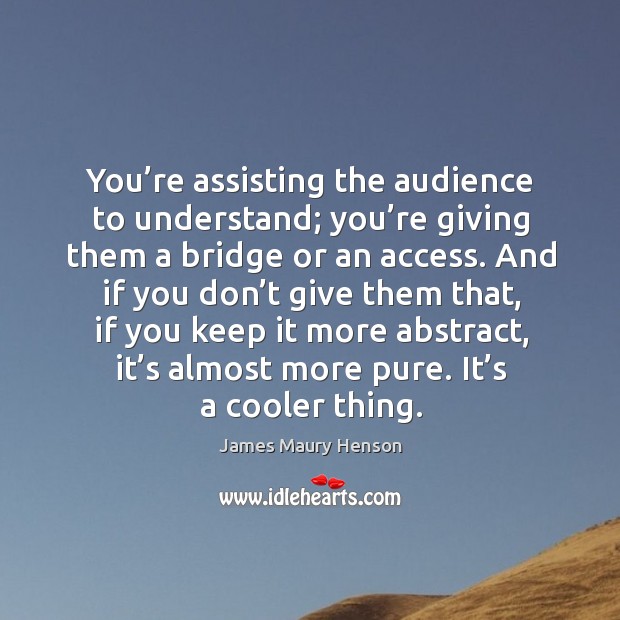 You’re assisting the audience to understand; you’re giving them a bridge or an access. Image