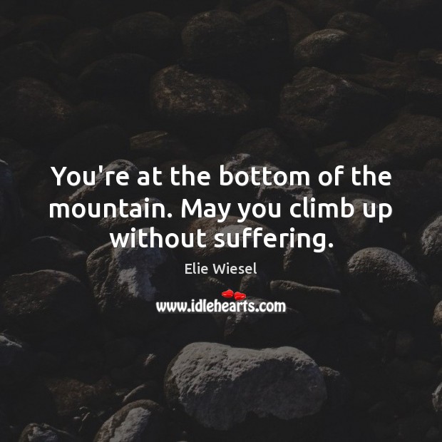 You’re at the bottom of the mountain. May you climb up without suffering. Elie Wiesel Picture Quote