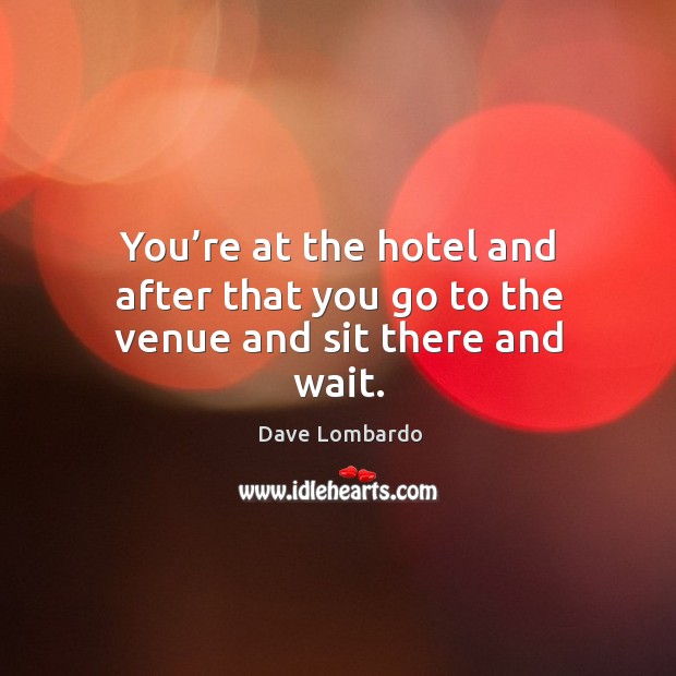 You’re at the hotel and after that you go to the venue and sit there and wait. Dave Lombardo Picture Quote