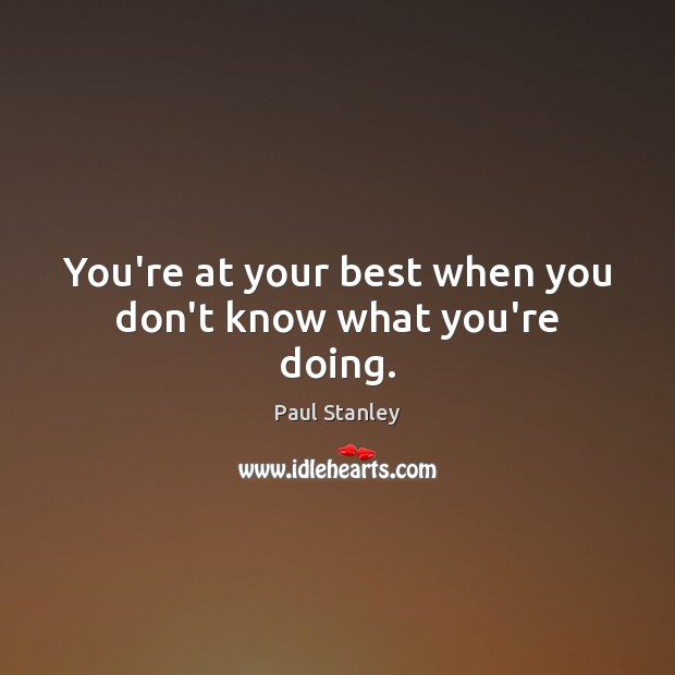 You’re at your best when you don’t know what you’re doing. Image