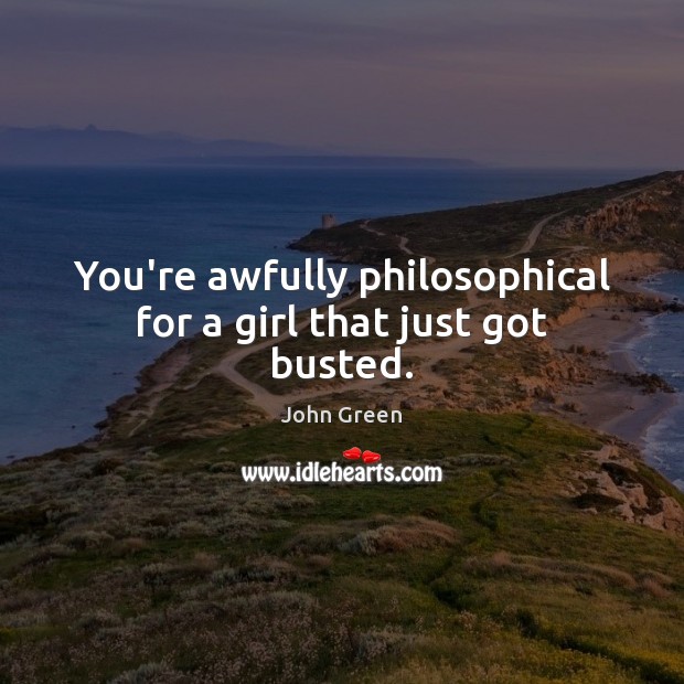 You’re awfully philosophical for a girl that just got busted. John Green Picture Quote