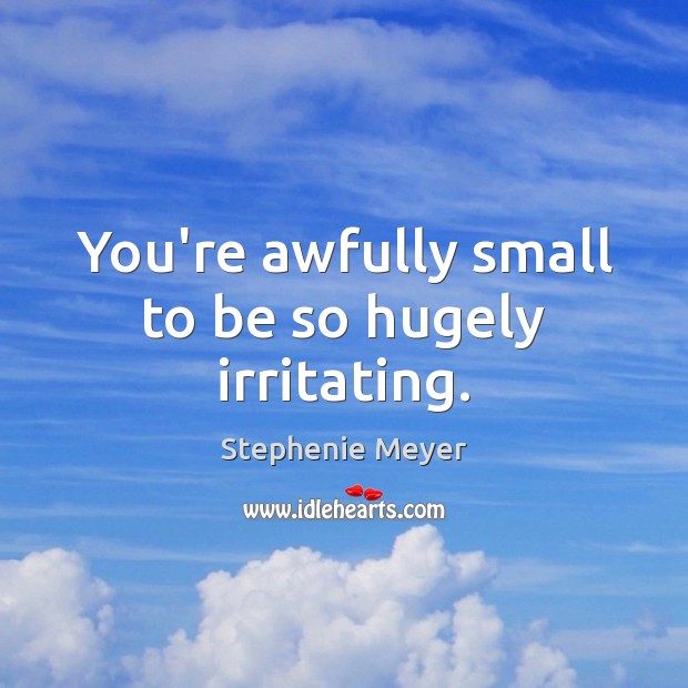 You’re awfully small to be so hugely irritating. Stephenie Meyer Picture Quote