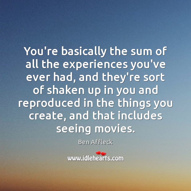 You’re basically the sum of all the experiences you’ve ever had, and Ben Affleck Picture Quote