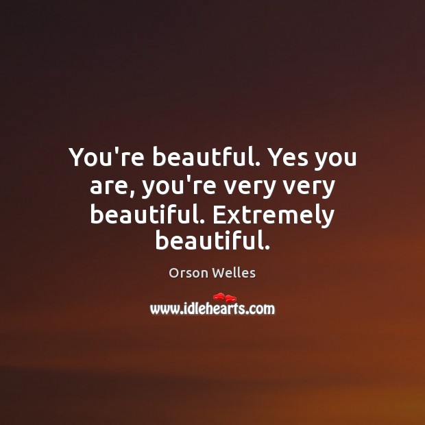 You’re beautful. Yes you are, you’re very very beautiful. Extremely beautiful. Image