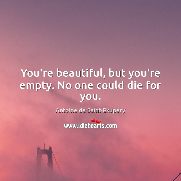 You’re beautiful, but you’re empty. No one could die for you. Antoine de Saint-Exupery Picture Quote