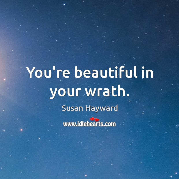 You’re beautiful in your wrath. 