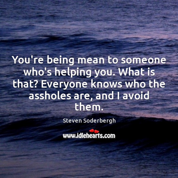 You’re being mean to someone who’s helping you. What is that? Everyone Steven Soderbergh Picture Quote
