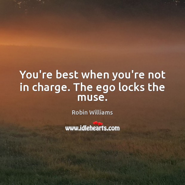 You’re best when you’re not in charge. The ego locks the muse. Robin Williams Picture Quote