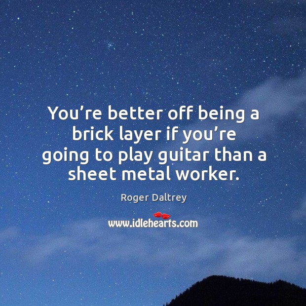 You’re better off being a brick layer if you’re going to play guitar than a sheet metal worker. Roger Daltrey Picture Quote