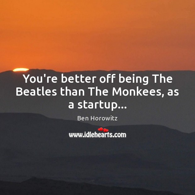 You’re better off being The Beatles than The Monkees, as a startup… Ben Horowitz Picture Quote