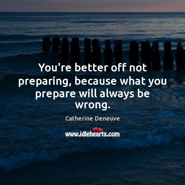 You’re better off not preparing, because what you prepare will always be wrong. Catherine Deneuve Picture Quote