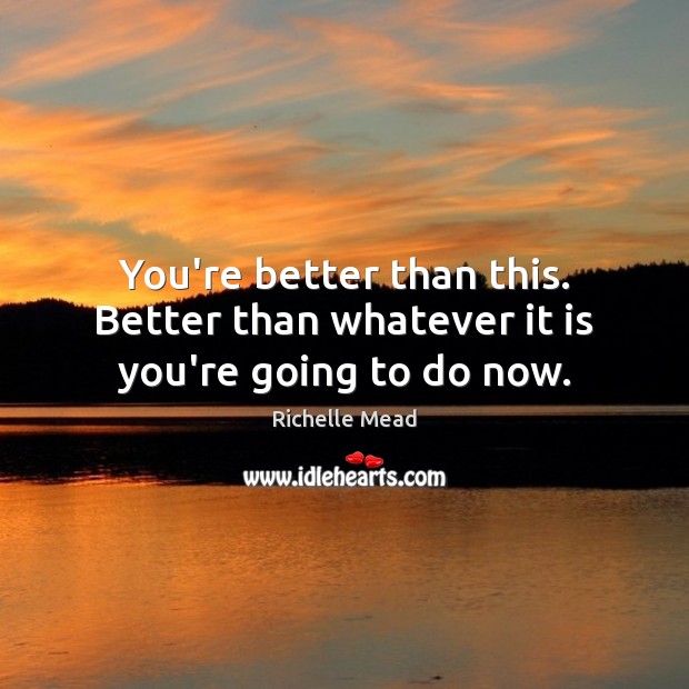 You’re better than this. Better than whatever it is you’re going to do now. Richelle Mead Picture Quote