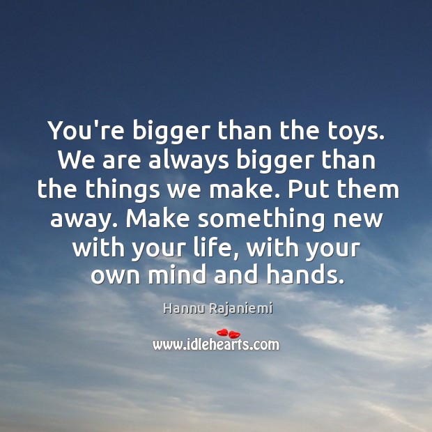 You’re bigger than the toys. We are always bigger than the things Image