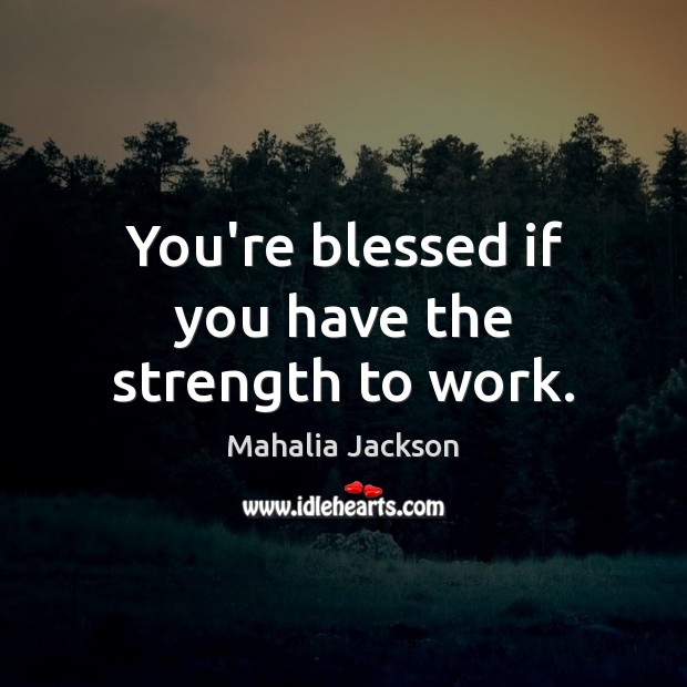 You’re blessed if you have the strength to work. Mahalia Jackson Picture Quote