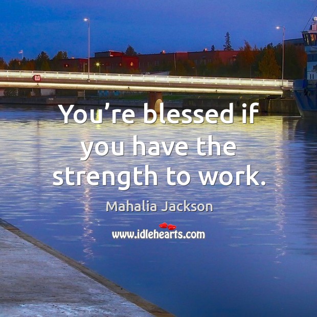 You’re blessed if you have the strength to work. Mahalia Jackson Picture Quote