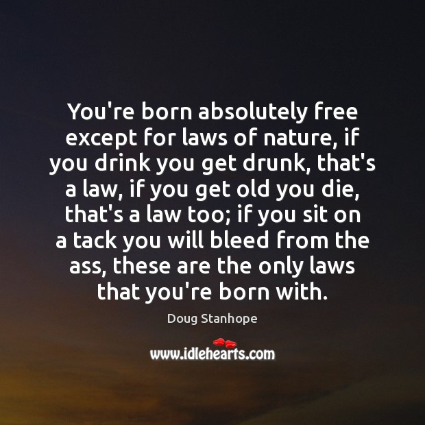 You’re born absolutely free except for laws of nature, if you drink 