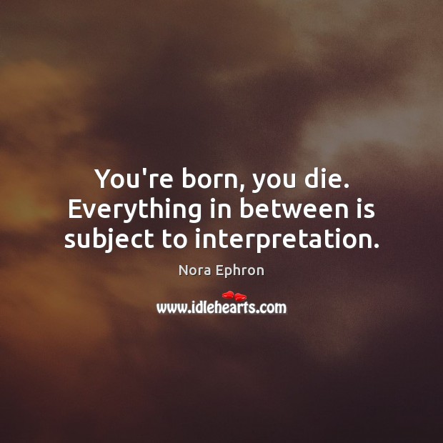 You’re born, you die. Everything in between is subject to interpretation. Nora Ephron Picture Quote