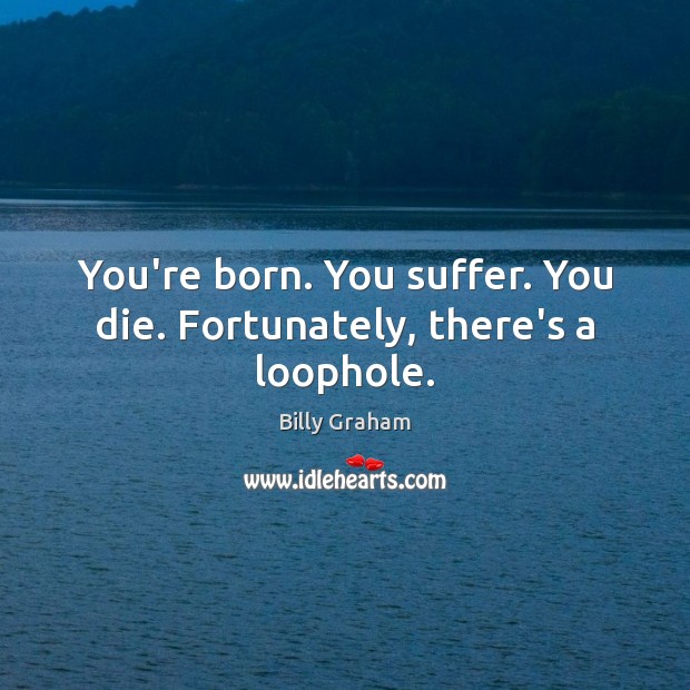 You’re born. You suffer. You die. Fortunately, there’s a loophole. Billy Graham Picture Quote