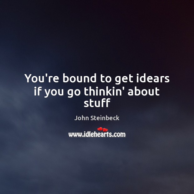 You’re bound to get idears if you go thinkin’ about stuff John Steinbeck Picture Quote
