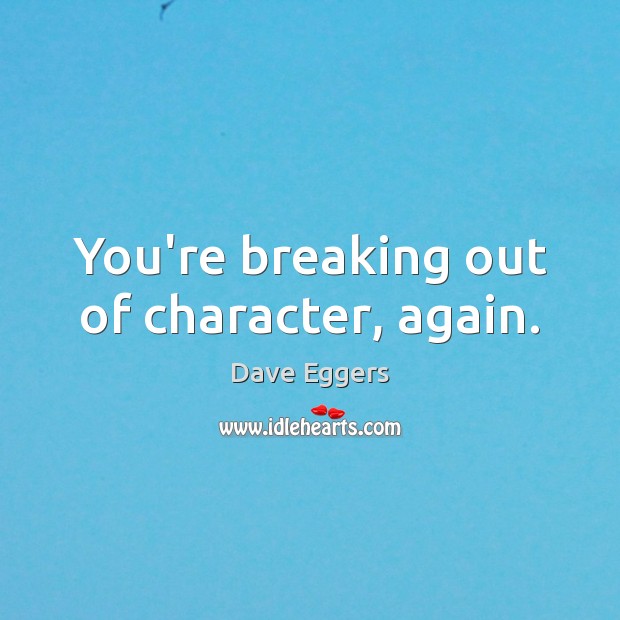 You’re breaking out of character, again. Dave Eggers Picture Quote