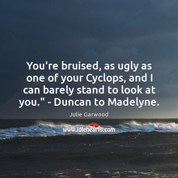 You’re bruised, as ugly as one of your Cyclops, and I can Julie Garwood Picture Quote