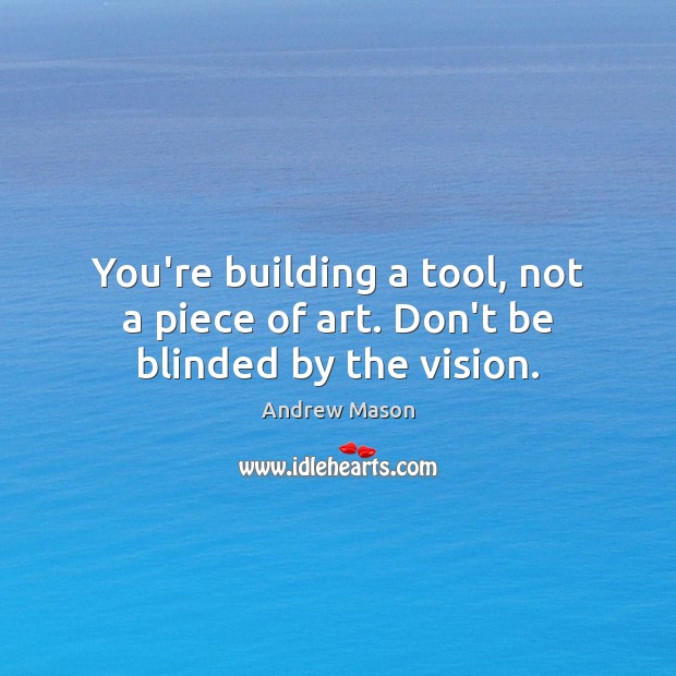 You’re building a tool, not a piece of art. Don’t be blinded by the vision. Image