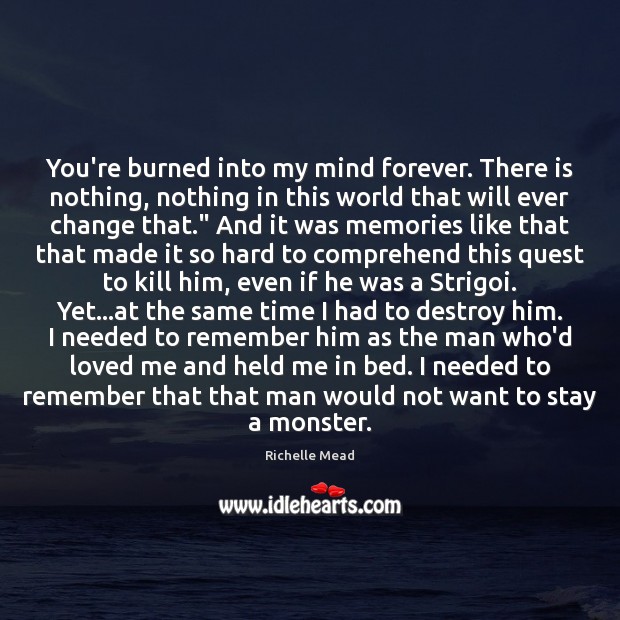 You’re burned into my mind forever. There is nothing, nothing in this Richelle Mead Picture Quote