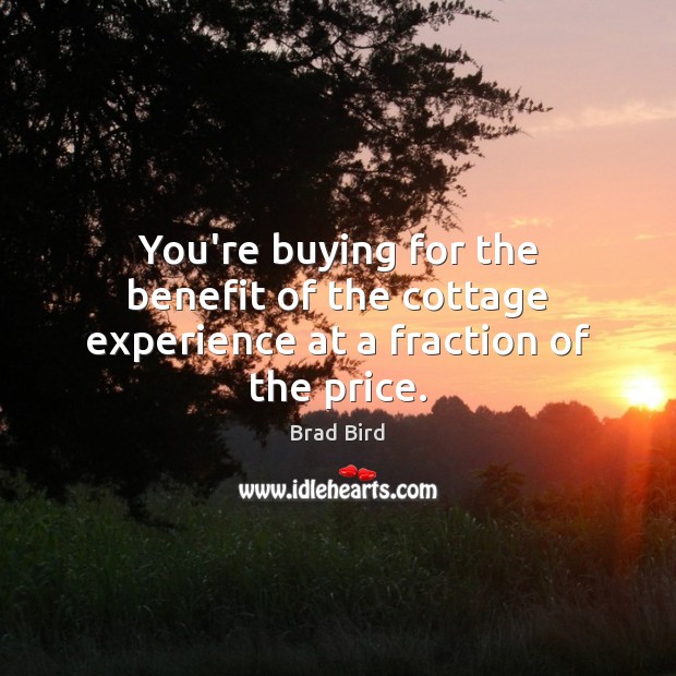 You’re buying for the benefit of the cottage experience at a fraction of the price. Brad Bird Picture Quote