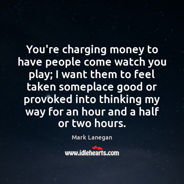 You’re charging money to have people come watch you play; I want Mark Lanegan Picture Quote