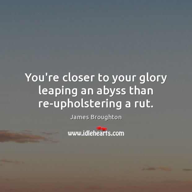 You’re closer to your glory leaping an abyss than re-upholstering a rut. James Broughton Picture Quote