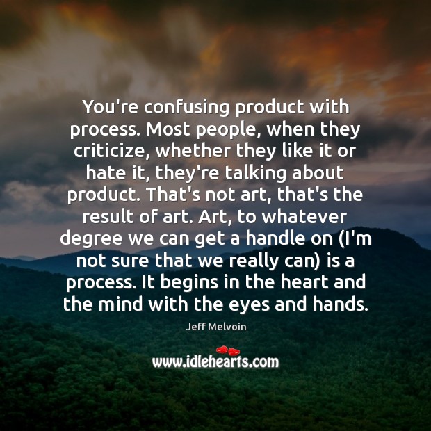 You’re confusing product with process. Most people, when they criticize, whether they Image