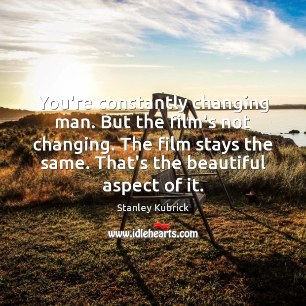 You’re constantly changing man. But the film’s not changing. The film stays Stanley Kubrick Picture Quote